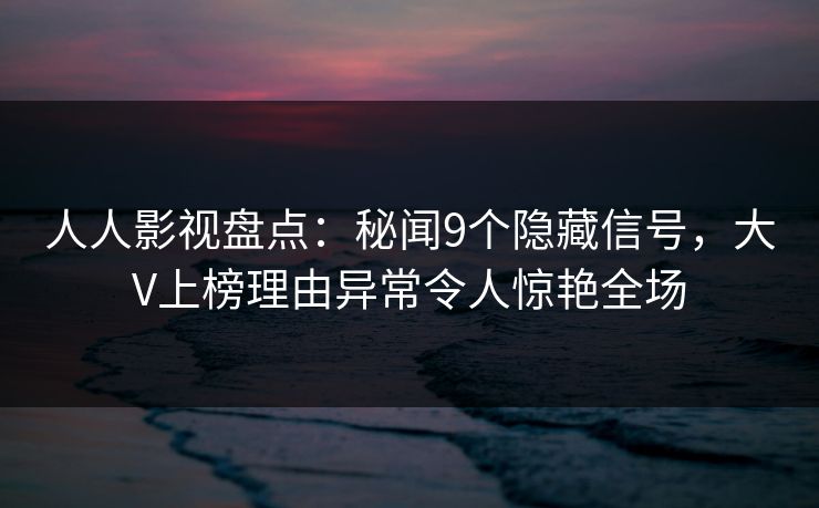 人人影视盘点：秘闻9个隐藏信号，大V上榜理由异常令人惊艳全场