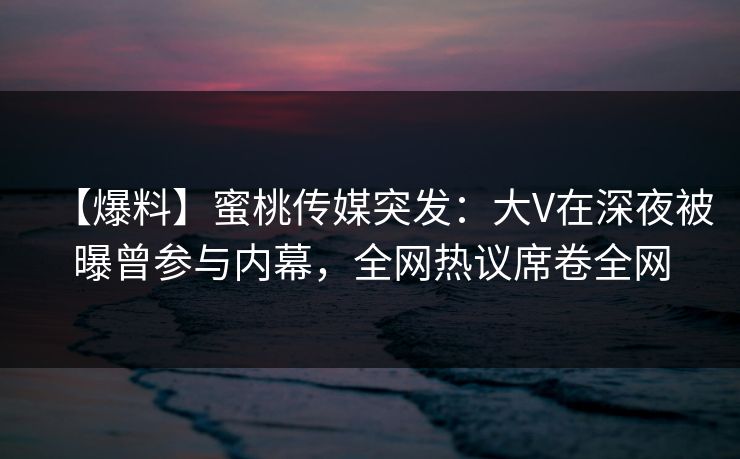 【爆料】蜜桃传媒突发：大V在深夜被曝曾参与内幕，全网热议席卷全网