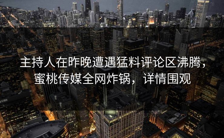 主持人在昨晚遭遇猛料评论区沸腾,蜜桃传媒全网炸锅,详情围观 主持人在昨晚遭遇猛料评论区沸腾,蜜桃传媒全网炸锅,详情围观