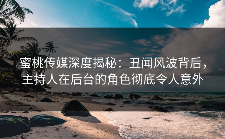 蜜桃传媒深度揭秘：丑闻风波背后，主持人在后台的角色彻底令人意外