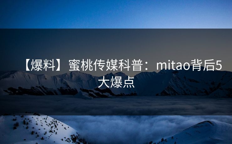 【爆料】蜜桃传媒科普：mitao背后5大爆点