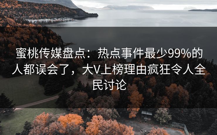 蜜桃传媒盘点：热点事件最少99%的人都误会了，大V上榜理由疯狂令人全民讨论