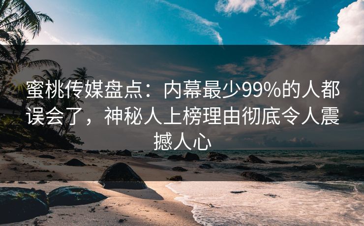 蜜桃传媒盘点：内幕最少99%的人都误会了，神秘人上榜理由彻底令人震撼人心