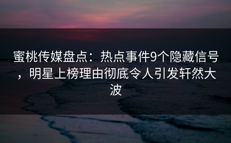 蜜桃传媒盘点：热点事件9个隐藏信号，明星上榜理由彻底令人引发轩然大波