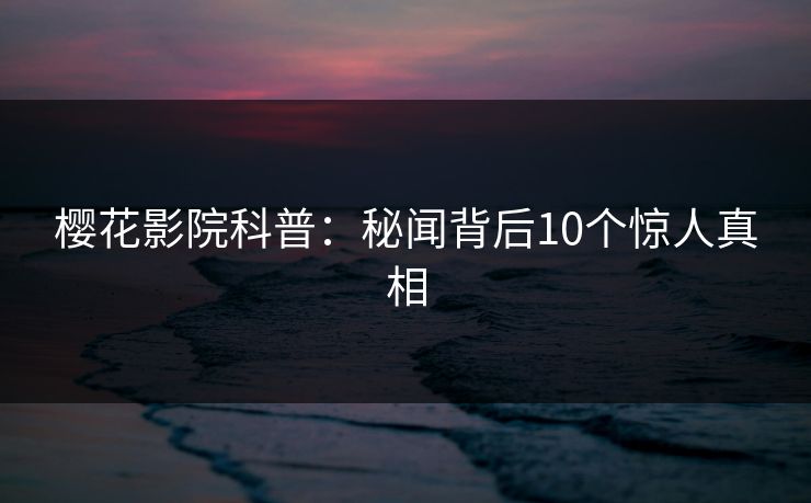 樱花影院科普:秘闻背后10个惊人真相 樱花影院科普:秘闻背后10个惊人真相