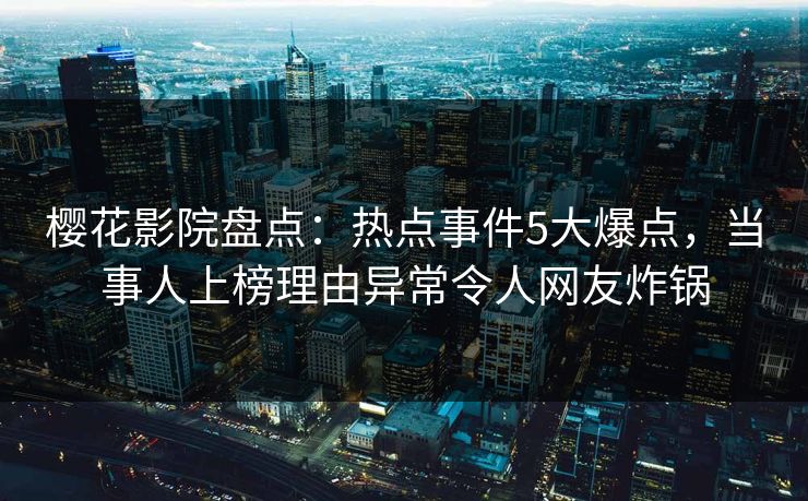 樱花影院盘点:热点事件5大爆点,当事人上榜理由异常令人网友炸锅 樱花影院盘点:热点事件5大爆点,当事人上榜理由异常令人网友炸锅