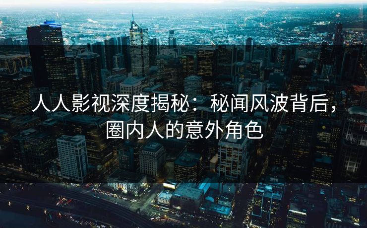 人人影视深度揭秘：秘闻风波背后，圈内人的意外角色