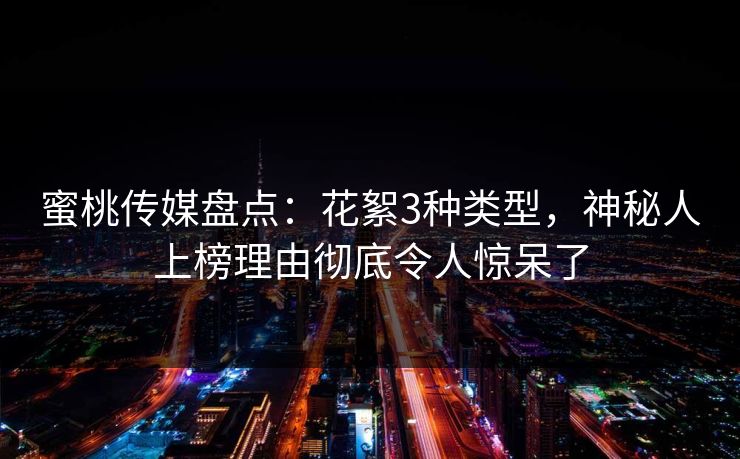 蜜桃传媒盘点：花絮3种类型，神秘人上榜理由彻底令人惊呆了
