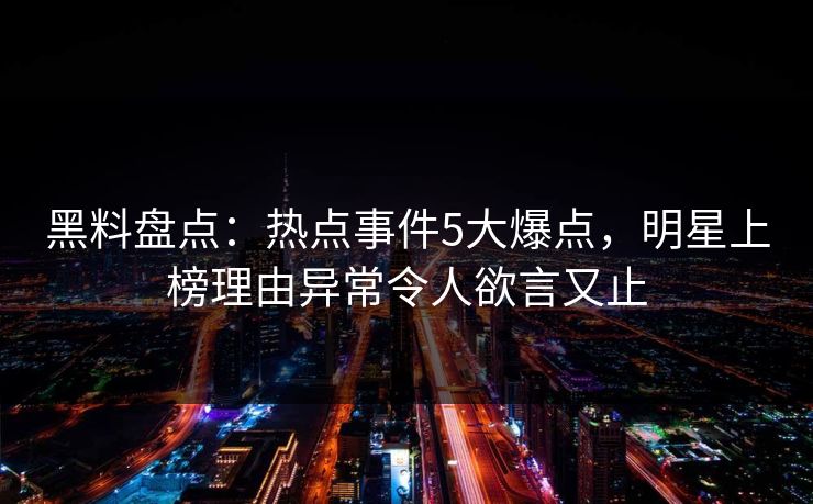 黑料盘点:热点事件5大爆点,明星上榜理由异常令人欲言又止 黑料盘点:热点事件5大爆点,明星上榜理由异常令人欲言又止