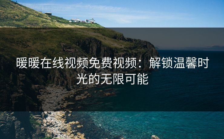 暖暖在线视频免费视频：解锁温馨时光的无限可能