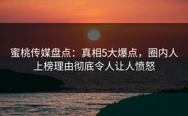 蜜桃传媒盘点：真相5大爆点，圈内人上榜理由彻底令人让人愤怒