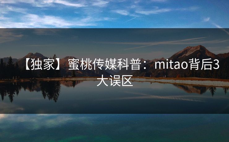 【独家】蜜桃传媒科普：mitao背后3大误区