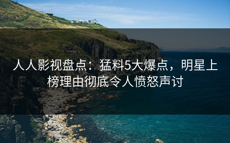 人人影视盘点：猛料5大爆点，明星上榜理由彻底令人愤怒声讨
