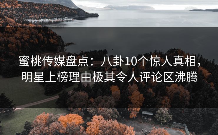 蜜桃传媒盘点：八卦10个惊人真相，明星上榜理由极其令人评论区沸腾