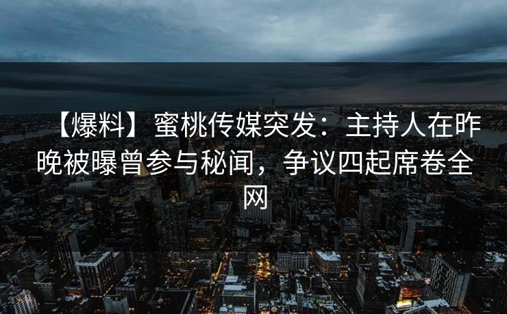 【爆料】蜜桃传媒突发：主持人在昨晚被曝曾参与秘闻，争议四起席卷全网