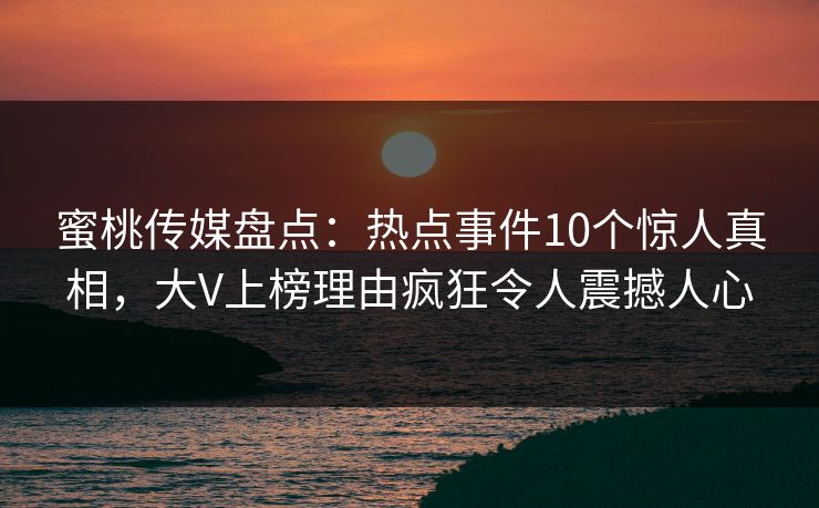 蜜桃传媒盘点：热点事件10个惊人真相，大V上榜理由疯狂令人震撼人心