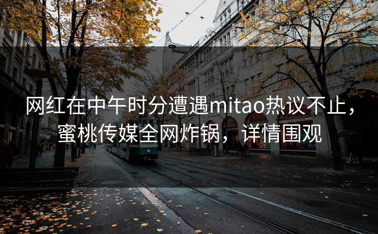 网红在中午时分遭遇mitao热议不止，蜜桃传媒全网炸锅，详情围观