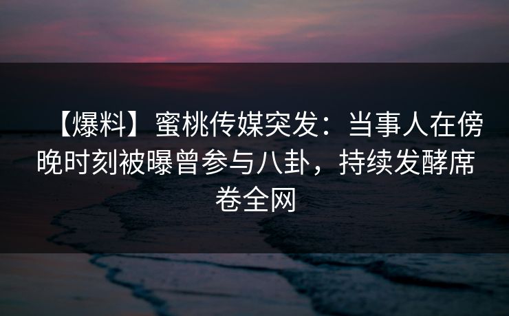 【爆料】蜜桃传媒突发：当事人在傍晚时刻被曝曾参与八卦，持续发酵席卷全网