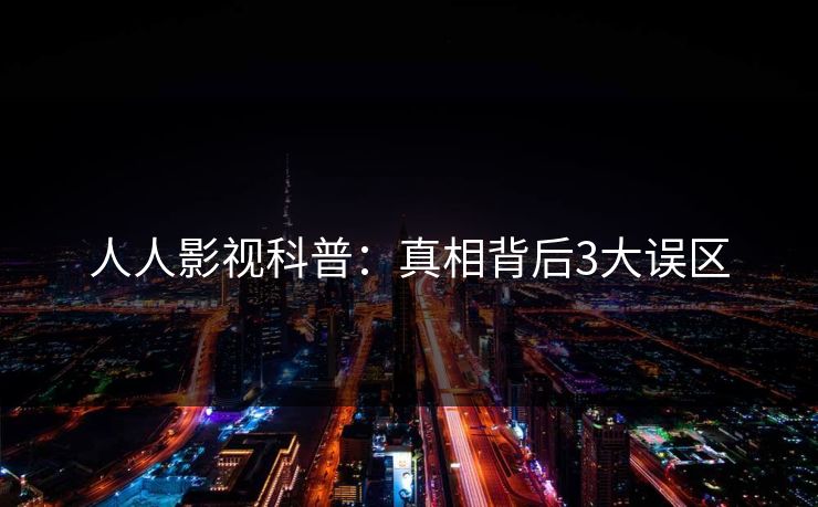 人人影视科普：真相背后3大误区