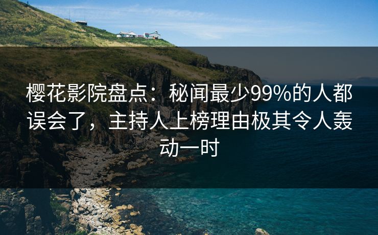 樱花影院盘点：秘闻最少99%的人都误会了，主持人上榜理由极其令人轰动一时