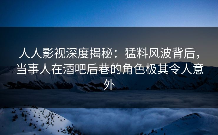 人人影视深度揭秘:猛料风波背后,当事人在酒吧后巷的角色极其令人意外 人人影视深度揭秘:猛料风波背后,当事人在酒吧后巷的角色极其令人意外