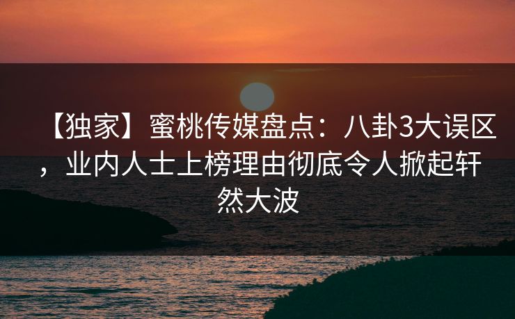 【独家】蜜桃传媒盘点：八卦3大误区，业内人士上榜理由彻底令人掀起轩然大波