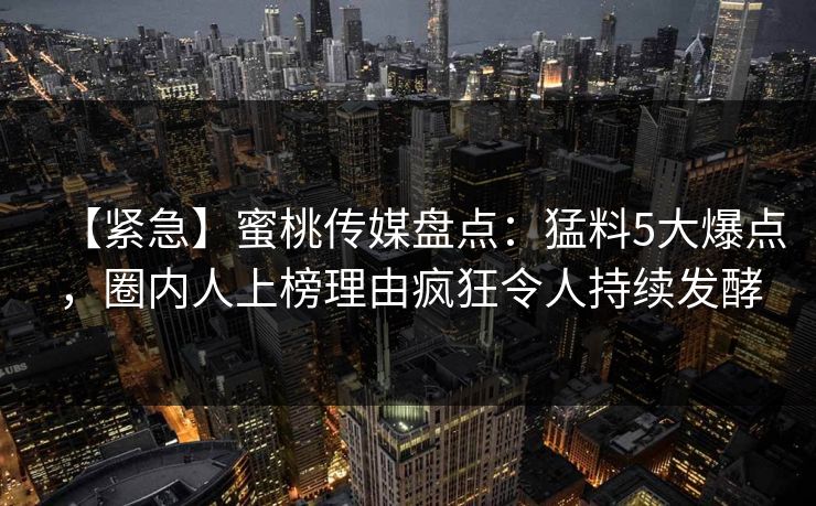 【紧急】蜜桃传媒盘点:猛料5大爆点,圈内人上榜理由疯狂令人持续发酵 【紧急】蜜桃传媒盘点:猛料5大爆点,圈内人上榜理由疯狂令人持续发酵