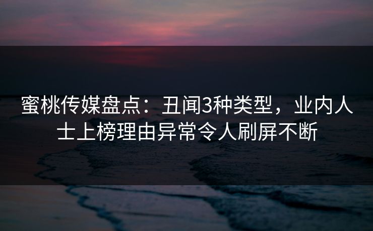 蜜桃传媒盘点：丑闻3种类型，业内人士上榜理由异常令人刷屏不断