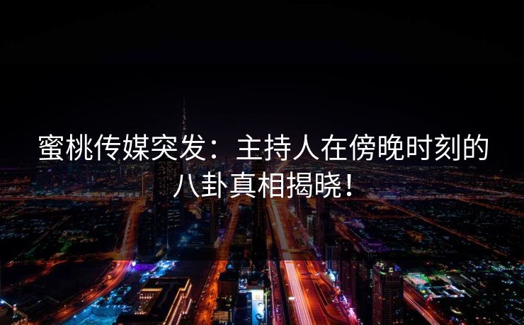 蜜桃传媒突发:主持人在傍晚时刻的八卦真相揭晓! 蜜桃传媒突发:主持人在傍晚时刻的八卦真相揭晓!
