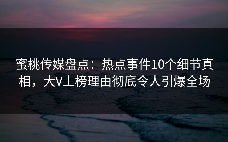 蜜桃传媒盘点：热点事件10个细节真相，大V上榜理由彻底令人引爆全场
