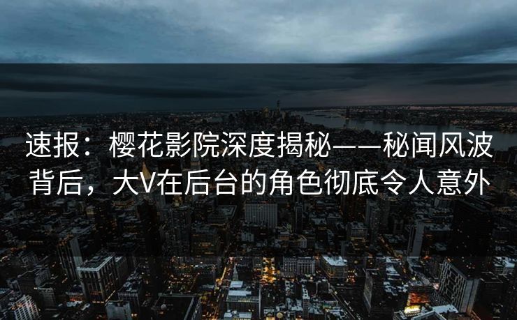 速报:樱花影院深度揭秘——秘闻风波背后,大V在后台的角色彻底令人意外 速报:樱花影院深度揭秘——秘闻风波背后,大V在后台的角色彻底令人意外