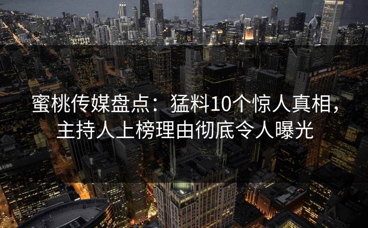 蜜桃传媒盘点：猛料10个惊人真相，主持人上榜理由彻底令人曝光