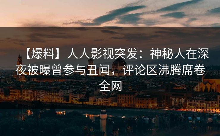 【爆料】人人影视突发：神秘人在深夜被曝曾参与丑闻，评论区沸腾席卷全网