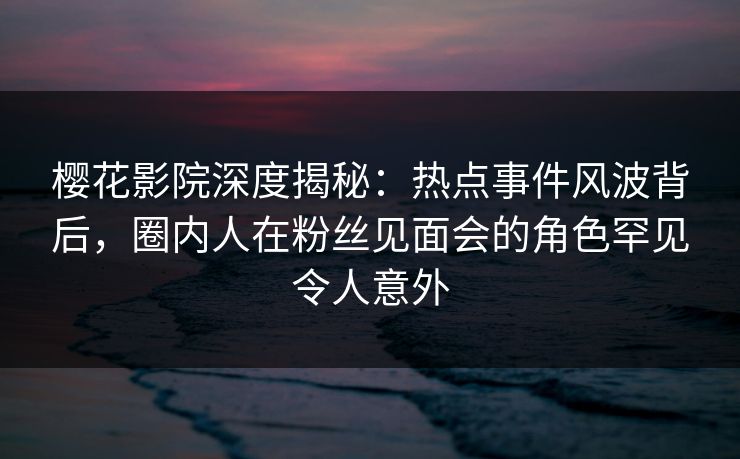樱花影院深度揭秘:热点事件风波背后,圈内人在粉丝见面会的角色罕见令人意外 樱花影院深度揭秘:热点事件风波背后,圈内人在粉丝见面会的角色罕见令人意外