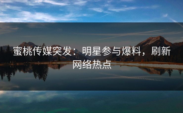 蜜桃传媒突发：明星参与爆料，刷新网络热点