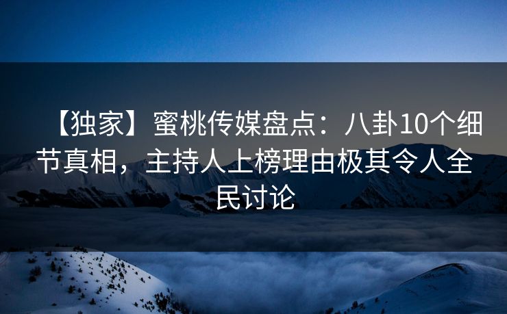 【独家】蜜桃传媒盘点：八卦10个细节真相，主持人上榜理由极其令人全民讨论