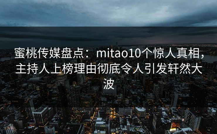 蜜桃传媒盘点:mitao10个惊人真相,主持人上榜理由彻底令人引发轩然大波 蜜桃传媒盘点:mitao10个惊人真相,主持人上榜理由彻底令人引发轩然大波