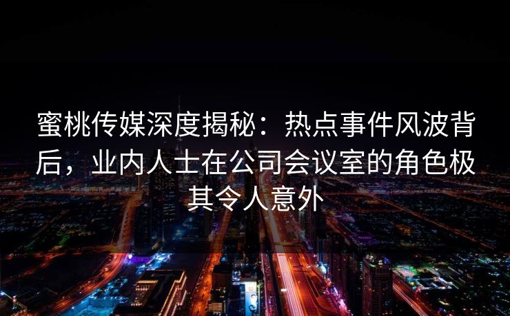 蜜桃传媒深度揭秘:热点事件风波背后,业内人士在公司会议室的角色极其令人意外 蜜桃传媒深度揭秘:热点事件风波背后,业内人士在公司会议室的角色极其令人意外