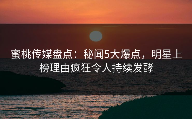 蜜桃传媒盘点：秘闻5大爆点，明星上榜理由疯狂令人持续发酵