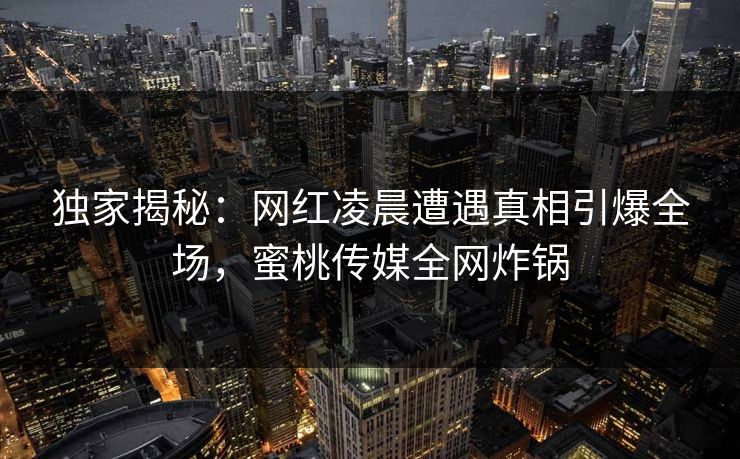独家揭秘：网红凌晨遭遇真相引爆全场，蜜桃传媒全网炸锅