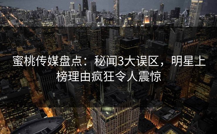 蜜桃传媒盘点:秘闻3大误区,明星上榜理由疯狂令人震惊 蜜桃传媒盘点:秘闻3大误区,明星上榜理由疯狂令人震惊