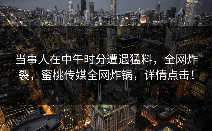 当事人在中午时分遭遇猛料，全网炸裂，蜜桃传媒全网炸锅，详情点击！