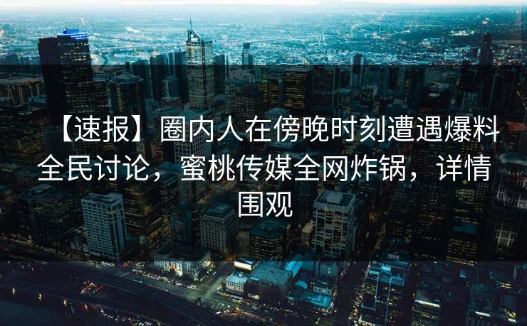 【速报】圈内人在傍晚时刻遭遇爆料全民讨论,蜜桃传媒全网炸锅,详情围观 【速报】圈内人在傍晚时刻遭遇爆料全民讨论,蜜桃传媒全网炸锅,详情围观
