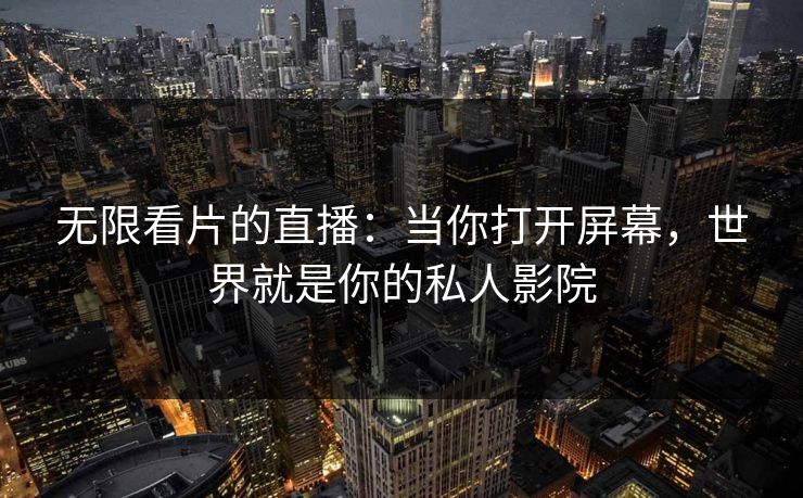 无限看片的直播：当你打开屏幕，世界就是你的私人影院