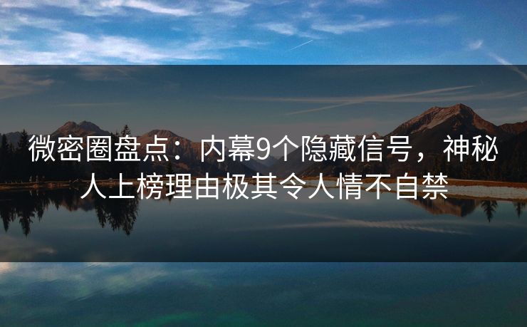 微密圈盘点:内幕9个隐藏信号,神秘人上榜理由极其令人情不自禁 微密圈盘点:内幕9个隐藏信号,神秘人上榜理由极其令人情不自禁