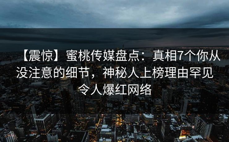 【震惊】蜜桃传媒盘点：真相7个你从没注意的细节，神秘人上榜理由罕见令人爆红网络