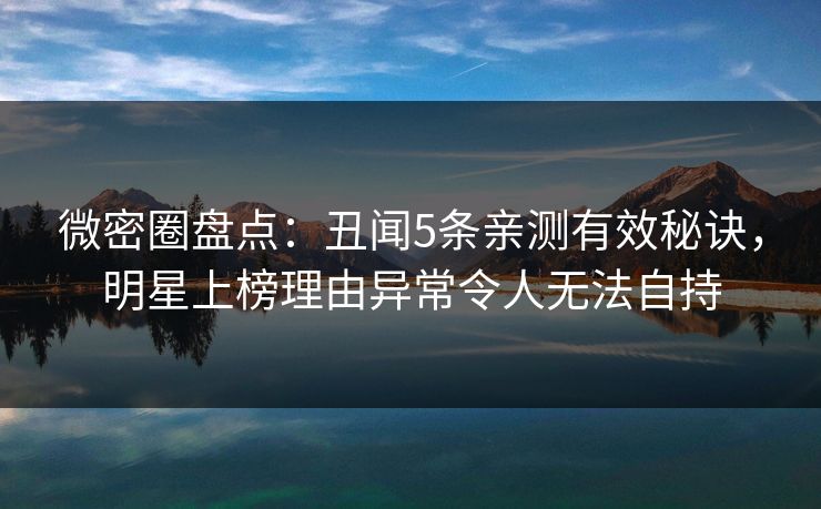 微密圈盘点：丑闻5条亲测有效秘诀，明星上榜理由异常令人无法自持