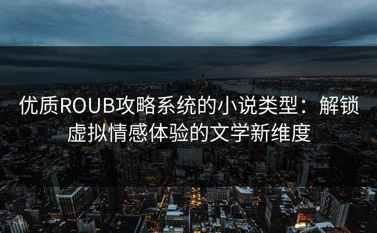 优质ROUB攻略系统的小说类型:解锁虚拟情感体验的文学新维度 优质ROUB攻略系统的小说类型:解锁虚拟情感体验的文学新维度