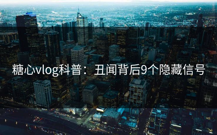 糖心vlog科普:丑闻背后9个隐藏信号 糖心vlog科普:丑闻背后9个隐藏信号