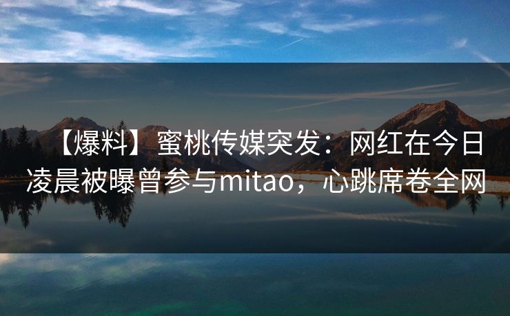 【爆料】蜜桃传媒突发：网红在今日凌晨被曝曾参与mitao，心跳席卷全网